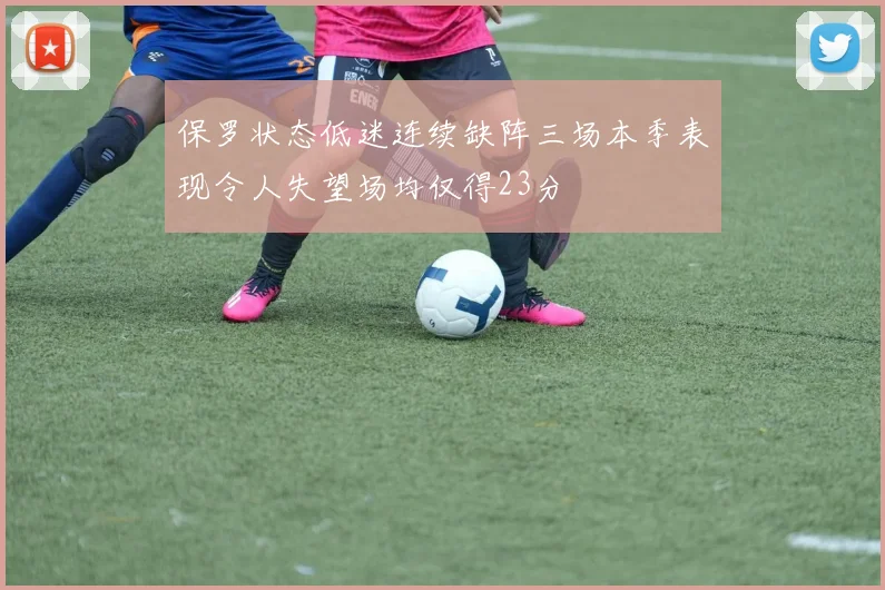 保罗状态低迷连续缺阵三场本季表现令人失望场均仅得23分