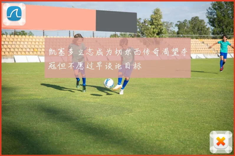 凯塞多立志成为切尔西传奇渴望夺冠但不愿过早谈论目标
