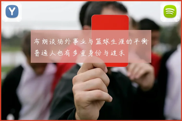 布朗谈场外事业与篮球生涯的平衡普通人也有多重身份与追求
