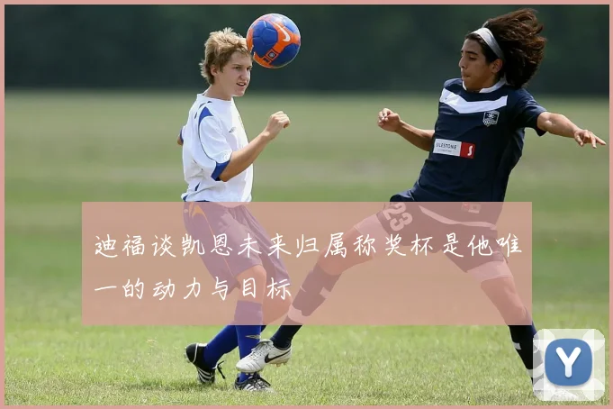 迪福谈凯恩未来归属称奖杯是他唯一的动力与目标