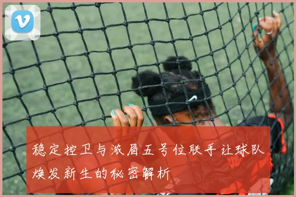 稳定控卫与浓眉五号位联手让球队焕发新生的秘密解析