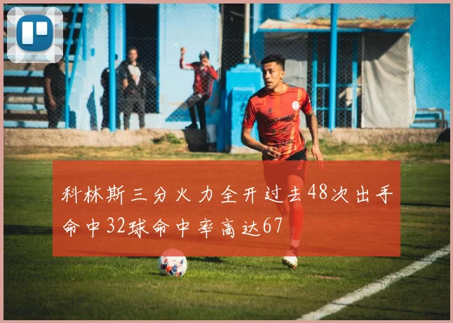 科林斯三分火力全开过去48次出手命中32球命中率高达67