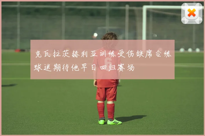 克瓦拉茨赫利亚训练受伤缺席合练球迷期待他早日回归赛场