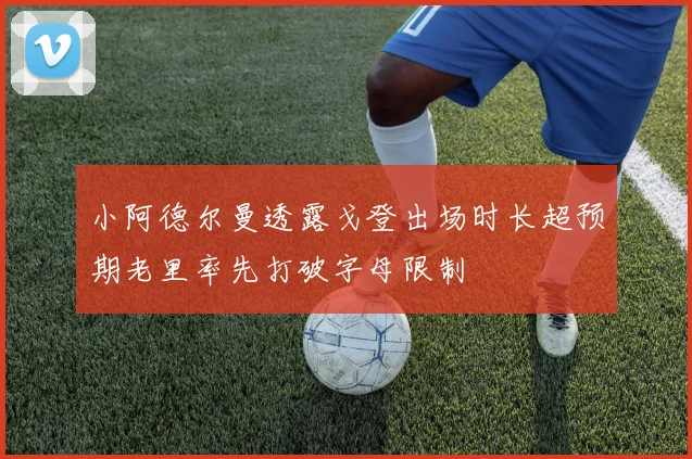 小阿德尔曼透露戈登出场时长超预期老里率先打破字母限制