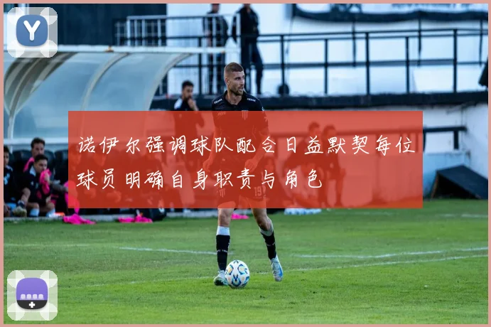 诺伊尔强调球队配合日益默契每位球员明确自身职责与角色