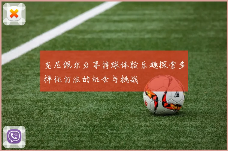克尼佩尔分享持球体验乐趣探索多样化打法的机会与挑战