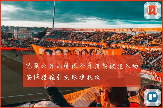 巴萨公开训练课会员持票被拒入场安保措施引发球迷抗议