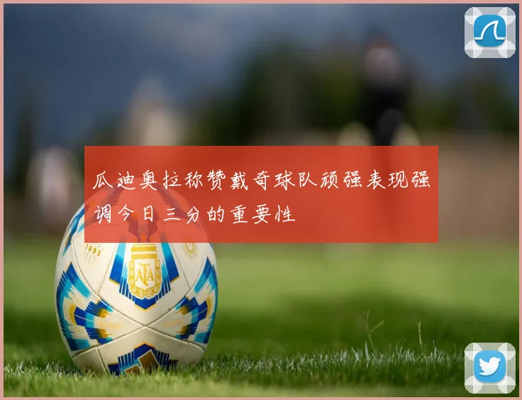 瓜迪奥拉称赞戴奇球队顽强表现强调今日三分的重要性