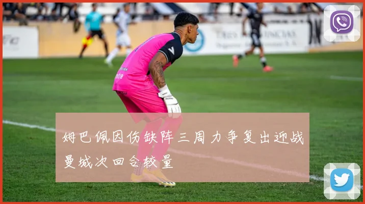 姆巴佩因伤缺阵三周力争复出迎战曼城次回合较量