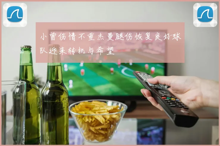 小曾伤情不重杰曼腿伤恢复良好球队迎来转机与希望