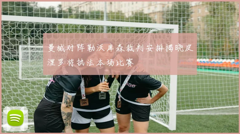 曼城对阵勒沃库森裁判安排揭晓皮涅罗将执法本场比赛