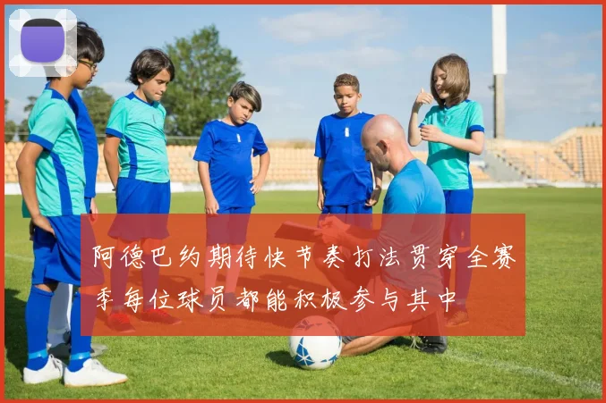 阿德巴约期待快节奏打法贯穿全赛季每位球员都能积极参与其中