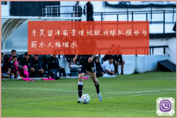 李昊留洋前景堪忧欧洲球队报价与薪水大幅缩水