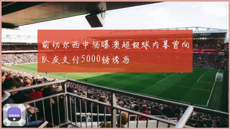 前切尔西中场曝澳超假球内幕曾向队友支付5000镑诱惑