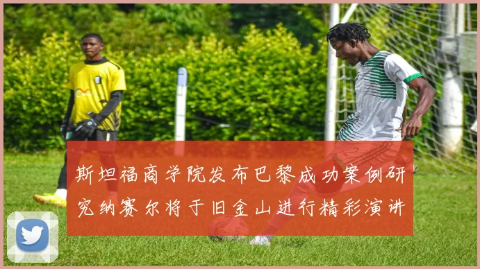 斯坦福商学院发布巴黎成功案例研究纳赛尔将于旧金山进行精彩演讲