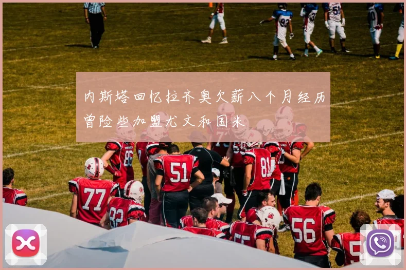 内斯塔回忆拉齐奥欠薪八个月经历曾险些加盟尤文和国米
