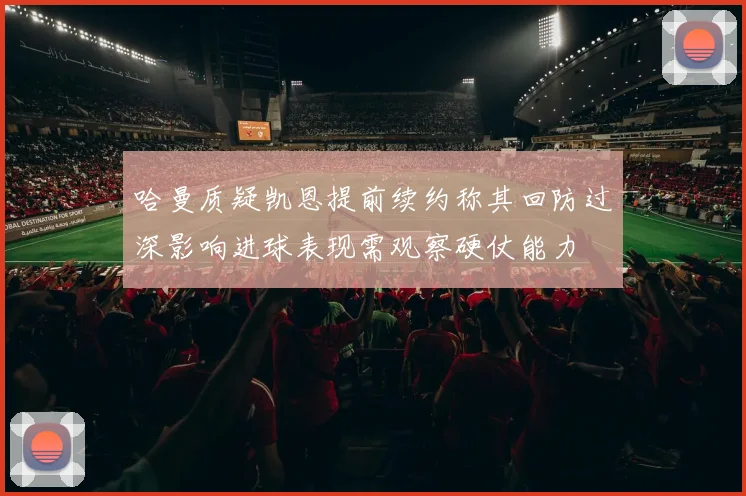 哈曼质疑凯恩提前续约称其回防过深影响进球表现需观察硬仗能力