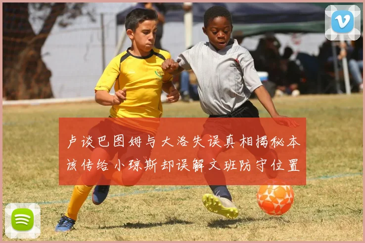 卢谈巴图姆与大洛失误真相揭秘本该传给小琼斯却误解文班防守位置