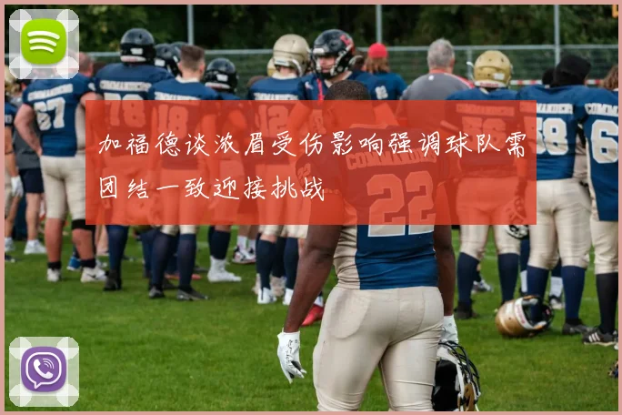 加福德谈浓眉受伤影响强调球队需团结一致迎接挑战