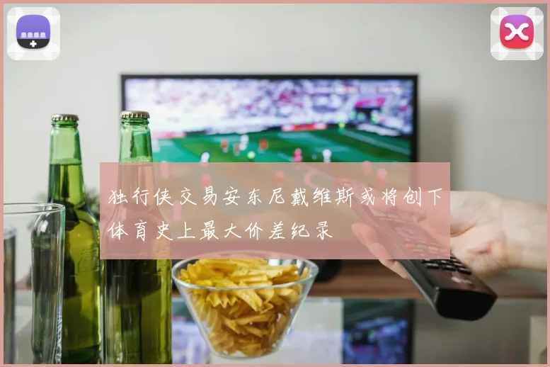 独行侠交易安东尼戴维斯或将创下体育史上最大价差纪录