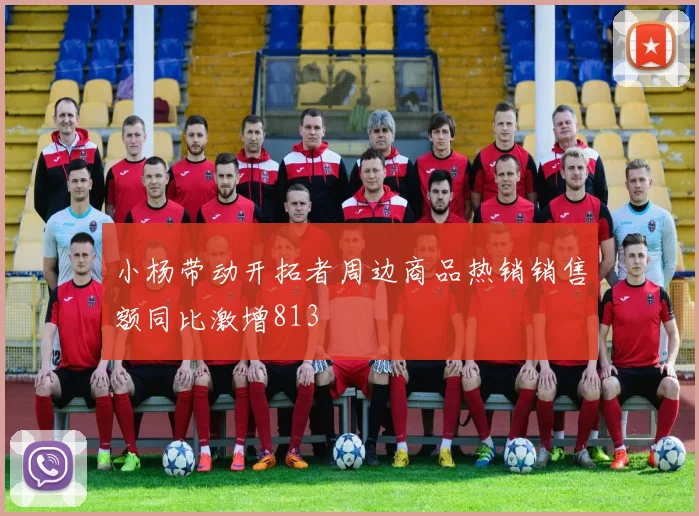 小杨带动开拓者周边商品热销销售额同比激增813