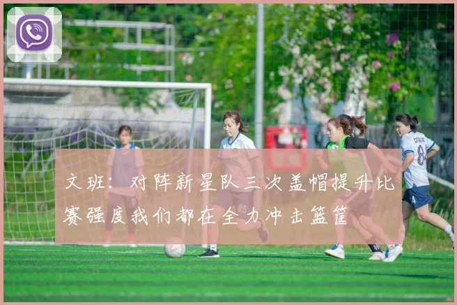 文班：对阵新星队三次盖帽提升比赛强度我们都在全力冲击篮筐
