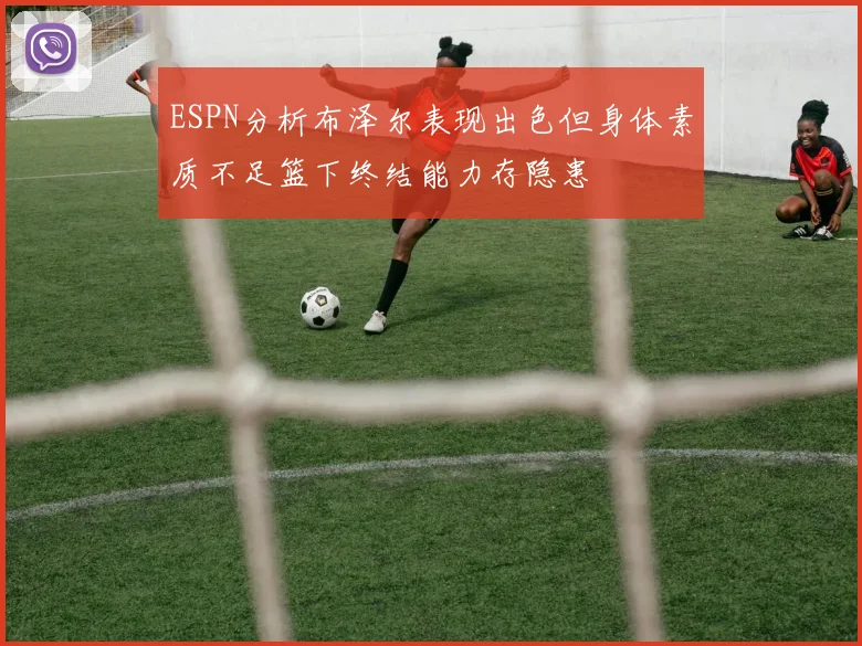 ESPN分析布泽尔表现出色但身体素质不足篮下终结能力存隐患