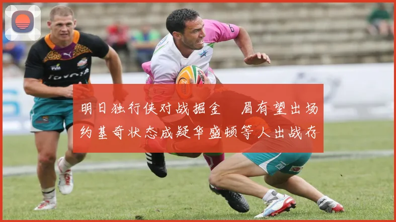 明日独行侠对战掘金濃眉有望出场约基奇状态成疑华盛顿等人出战存疑