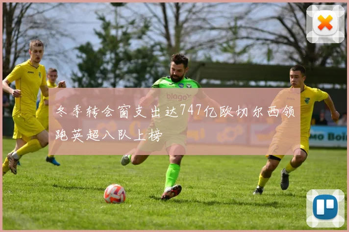 冬季转会窗支出达747亿欧切尔西领跑英超八队上榜