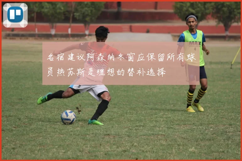 名宿建议阿森纳冬窗应保留所有球员热苏斯是理想的替补选择