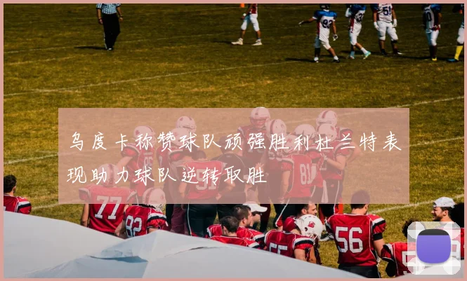 乌度卡称赞球队顽强胜利杜兰特表现助力球队逆转取胜