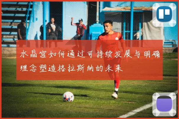 水晶宫如何通过可持续发展与明确理念塑造格拉斯纳的未来