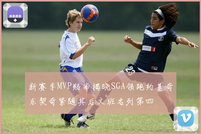 新赛季MVP赔率揭晓SGA领跑约基奇东契奇紧随其后文班名列第四