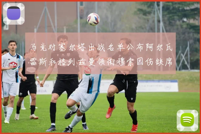 马竞对塞尔塔出战名单公布阿尔瓦雷斯和格列兹曼领衔穆索因伤缺席