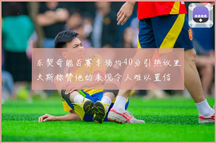 东契奇能否赛季场均40分引热议里夫斯称赞他的表现令人难以置信