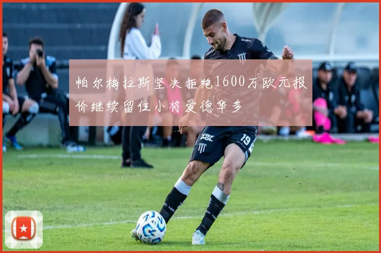 帕尔梅拉斯坚决拒绝1600万欧元报价继续留住小将爱德华多