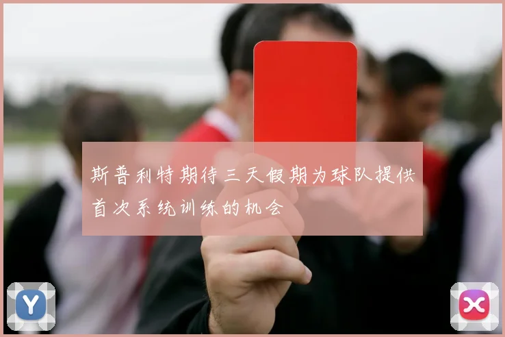 斯普利特期待三天假期为球队提供首次系统训练的机会