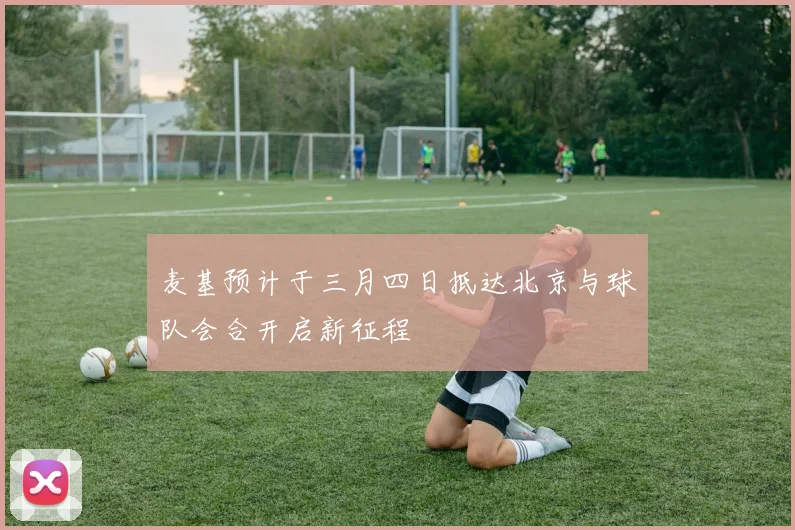 麦基预计于三月四日抵达北京与球队会合开启新征程